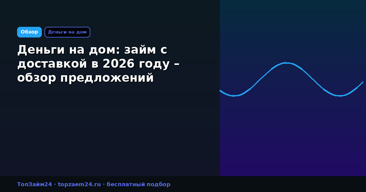 Деньги на дом: займ с доставкой в 2026 году – обзор предложений
