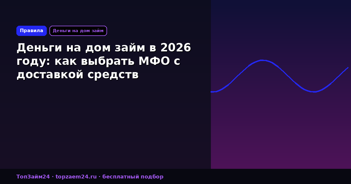 Деньги на дом займ в 2026 году: как выбрать МФО с доставкой средств